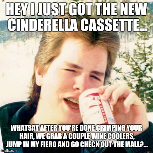 Ahhh. The good ole days. | HEY I JUST GOT THE NEW CINDERELLA CASSETTE... WHATSAY AFTER YOU'RE DONE CRIMPING YOUR HAIR, WE GRAB A COUPLE WINE COOLERS, JUMP IN MY FIERO  | image tagged in memes,eighties teen | made w/ Imgflip meme maker