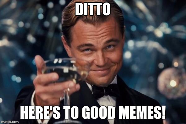 Leonardo Dicaprio Cheers Meme | DITTO HERE'S TO GOOD MEMES! | image tagged in memes,leonardo dicaprio cheers | made w/ Imgflip meme maker