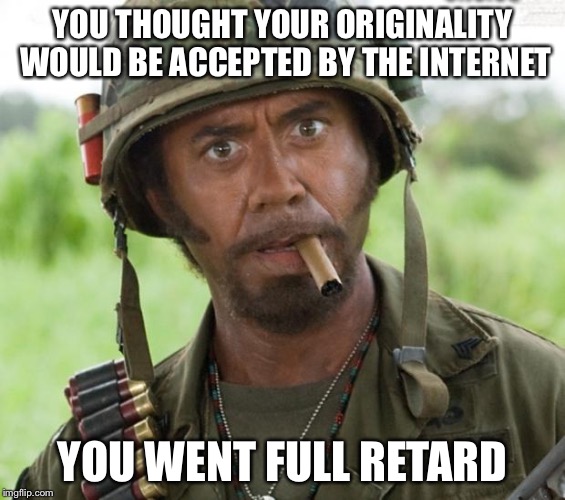 Full Retard Tropic Thunder | YOU THOUGHT YOUR ORIGINALITY WOULD BE ACCEPTED BY THE INTERNET YOU WENT FULL RETARD | image tagged in full retard tropic thunder | made w/ Imgflip meme maker