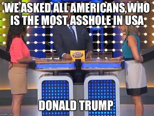 Family feud  | WE ASKED ALL AMERICANS,WHO IS THE MOST ASSHOLE IN USA DONALD TRUMP | image tagged in family feud  | made w/ Imgflip meme maker