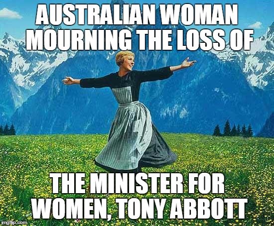 following the tragic loss of tony abbott | AUSTRALIAN WOMAN MOURNING THE LOSS OF THE MINISTER FOR WOMEN, TONY ABBOTT | image tagged in the sound of music | made w/ Imgflip meme maker