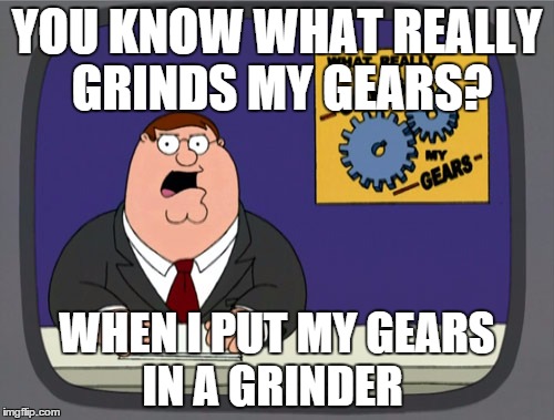 Peter Griffin News Meme | YOU KNOW WHAT REALLY GRINDS MY GEARS? WHEN I PUT MY GEARS IN A GRINDER | image tagged in memes,peter griffin news | made w/ Imgflip meme maker