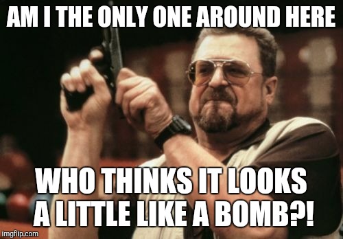 Am I The Only One Around Here Meme | AM I THE ONLY ONE AROUND HERE WHO THINKS IT LOOKS A LITTLE LIKE A BOMB?! | image tagged in memes,am i the only one around here | made w/ Imgflip meme maker