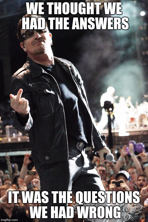 Bono finger | WE THOUGHT WE HAD THE ANSWERS IT WAS THE QUESTIONS WE HAD WRONG | image tagged in bono finger | made w/ Imgflip meme maker