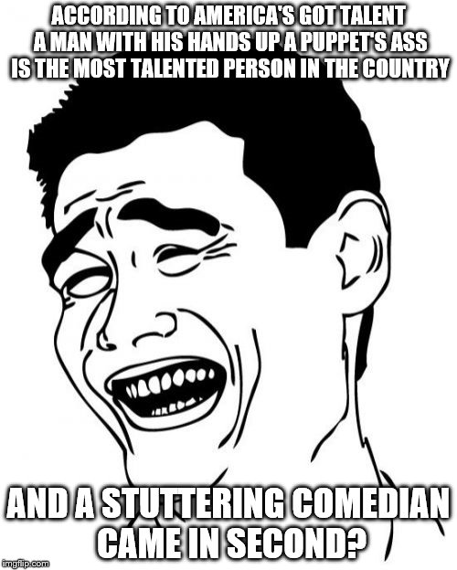 Yao Ming | ACCORDING TO AMERICA'S GOT TALENT A MAN WITH HIS HANDS UP A PUPPET'S ASS IS THE MOST TALENTED PERSON IN THE COUNTRY AND A STUTTERING COMEDIA | image tagged in memes,yao ming | made w/ Imgflip meme maker