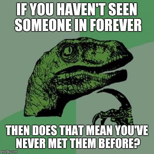 Philosoraptor | IF YOU HAVEN'T SEEN SOMEONE IN FOREVER THEN DOES THAT MEAN YOU'VE NEVER MET THEM BEFORE? | image tagged in memes,philosoraptor | made w/ Imgflip meme maker