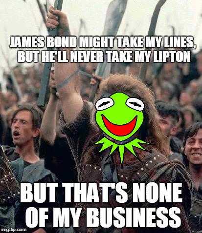 Kermit's heart is free | JAMES BOND MIGHT TAKE MY LINES, BUT HE'LL NEVER TAKE MY LIPTON BUT THAT'S NONE OF MY BUSINESS | image tagged in braveheart,funny memes,kermit the frog,sean connery  kermit,meme war | made w/ Imgflip meme maker