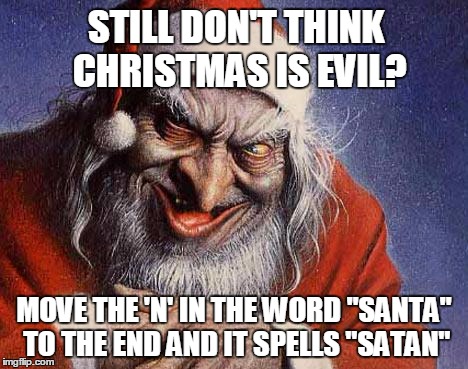 Evil Santa | STILL DON'T THINK CHRISTMAS IS EVIL? MOVE THE 'N' IN THE WORD "SANTA" TO THE END AND IT SPELLS "SATAN" | image tagged in evil santa | made w/ Imgflip meme maker