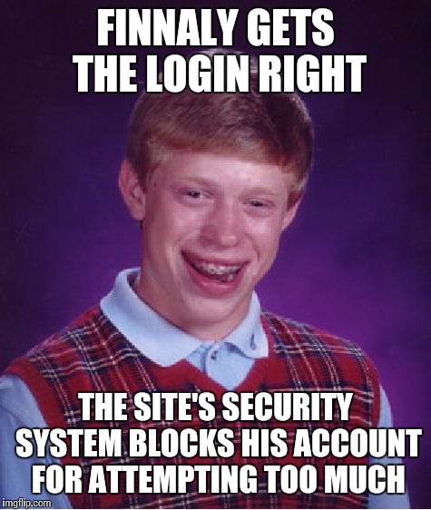 Bad Luck Brian Meme | FINNALY GETS THE LOGIN RIGHT THE SITE'S SECURITY SYSTEM BLOCKS HIS ACCOUNT FOR ATTEMPTING TOO MUCH | image tagged in memes,bad luck brian | made w/ Imgflip meme maker
