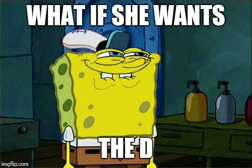 Don't You Squidward Meme | WHAT IF SHE WANTS THE D | image tagged in memes,dont you squidward | made w/ Imgflip meme maker