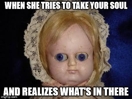 creepy doll | WHEN SHE TRIES TO TAKE YOUR SOUL AND REALIZES WHAT'S IN THERE | image tagged in creepy doll | made w/ Imgflip meme maker