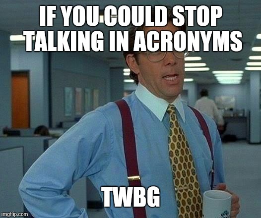 That Would Be Great Meme | IF YOU COULD STOP TALKING IN ACRONYMS TWBG | image tagged in memes,that would be great | made w/ Imgflip meme maker