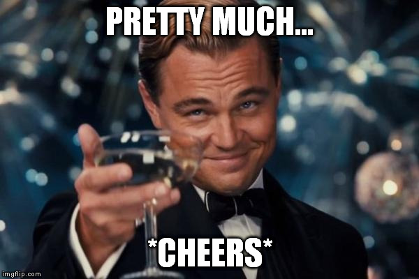 Leonardo Dicaprio Cheers Meme | PRETTY MUCH... *CHEERS* | image tagged in memes,leonardo dicaprio cheers | made w/ Imgflip meme maker