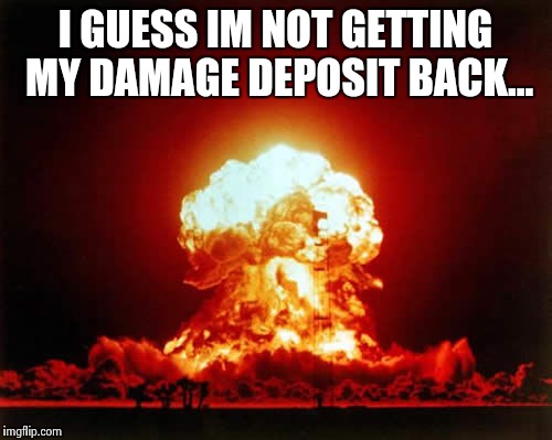 Nuclear Explosion | I GUESS IM NOT GETTING MY DAMAGE DEPOSIT BACK... | image tagged in memes,nuclear explosion | made w/ Imgflip meme maker