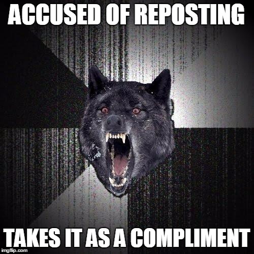 ACCUSED OF REPOSTING TAKES IT AS A COMPLIMENT | made w/ Imgflip meme maker