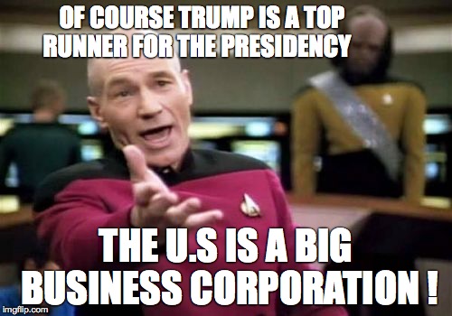 Picard Wtf Meme | OF COURSE TRUMP IS A TOP RUNNER FOR THE PRESIDENCY THE U.S IS A BIG BUSINESS CORPORATION ! | image tagged in memes,picard wtf | made w/ Imgflip meme maker
