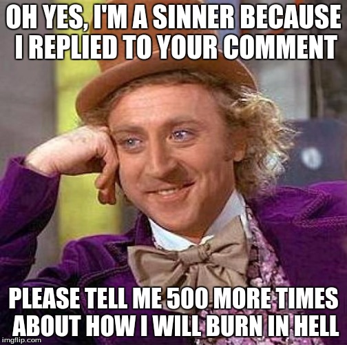 Creepy Condescending Wonka | OH YES, I'M A SINNER BECAUSE I REPLIED TO YOUR COMMENT PLEASE TELL ME 500 MORE TIMES ABOUT HOW I WILL BURN IN HELL | image tagged in memes,creepy condescending wonka | made w/ Imgflip meme maker