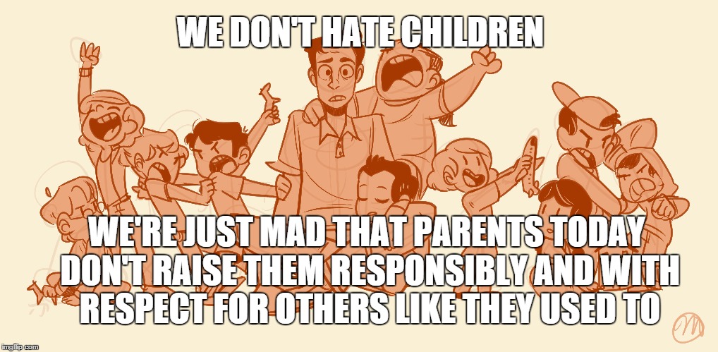 parents today | WE DON'T HATE CHILDREN WE'RE JUST MAD THAT PARENTS TODAY DON'T RAISE THEM RESPONSIBLY AND WITH RESPECT FOR OTHERS LIKE THEY USED TO | image tagged in parenting | made w/ Imgflip meme maker