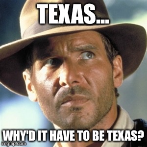 As a Texan, this was my first thought.  | TEXAS... WHY'D IT HAVE TO BE TEXAS? | image tagged in indiana jones,funny memes,funny,memes,texas | made w/ Imgflip meme maker