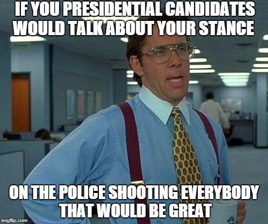 That Would Be Great Meme | IF YOU PRESIDENTIAL CANDIDATES WOULD TALK ABOUT YOUR STANCE ON THE POLICE SHOOTING EVERYBODY THAT WOULD BE GREAT | image tagged in memes,that would be great | made w/ Imgflip meme maker