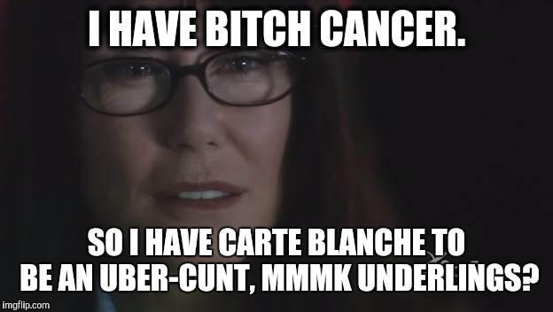 I HAVE B**CH CANCER. SO I HAVE CARTE BLANCHE TO BE AN UBER-C**T, MMMK UNDERLINGS? | made w/ Imgflip meme maker