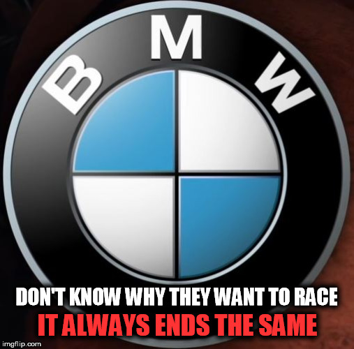 BMW | DON'T KNOW WHY THEY WANT TO RACE IT ALWAYS ENDS THE SAME | made w/ Imgflip meme maker
