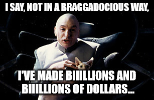 Trump Dr Evil | I SAY, NOT IN A BRAGGADOCIOUS WAY, I'VE MADE BIIILLIONS AND BIIILLIONS OF DOLLARS... | image tagged in dr evil | made w/ Imgflip meme maker