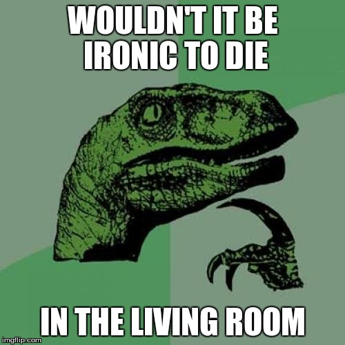 Philosoraptor | WOULDN'T IT BE IRONIC TO DIE IN THE LIVING ROOM | image tagged in memes,philosoraptor | made w/ Imgflip meme maker