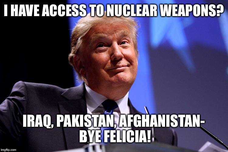 Donald Trump No2 | I HAVE ACCESS TO NUCLEAR WEAPONS? IRAQ, PAKISTAN, AFGHANISTAN- BYE FELICIA! | image tagged in donald trump no2 | made w/ Imgflip meme maker
