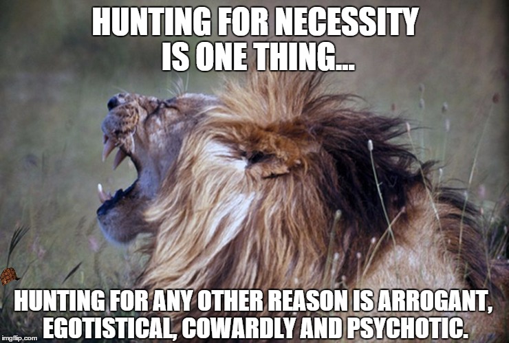 HUNTING FOR NECESSITY IS ONE THING... HUNTING FOR ANY OTHER REASON IS ARROGANT, EGOTISTICAL, COWARDLY AND PSYCHOTIC. | image tagged in canned,trap and trophy hunts are cowardice,scumbag | made w/ Imgflip meme maker