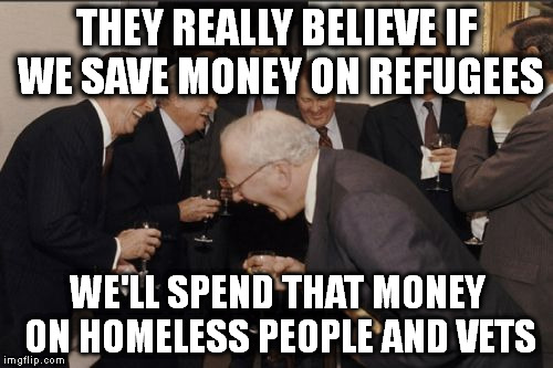 Laughing Men In Suits Meme | THEY REALLY BELIEVE IF WE SAVE MONEY ON REFUGEES WE'LL SPEND THAT MONEY ON HOMELESS PEOPLE AND VETS | image tagged in memes,laughing men in suits | made w/ Imgflip meme maker