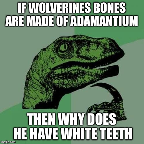 Philosoraptor | IF WOLVERINES BONES ARE MADE OF ADAMANTIUM THEN WHY DOES HE HAVE WHITE TEETH | image tagged in memes,philosoraptor | made w/ Imgflip meme maker