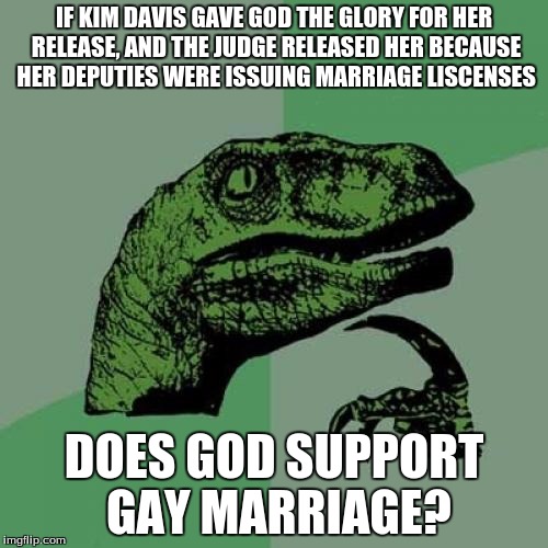 "They will know we are Christians by our love"-Peter Scholtes | IF KIM DAVIS GAVE GOD THE GLORY FOR HER RELEASE, AND THE JUDGE RELEASED HER BECAUSE HER DEPUTIES WERE ISSUING MARRIAGE LISCENSES DOES GOD SU | image tagged in memes,philosoraptor,kim davis | made w/ Imgflip meme maker
