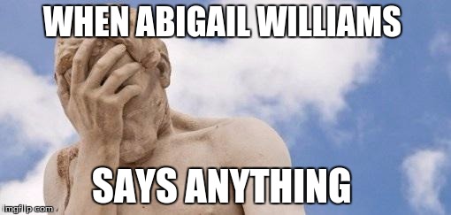 Oh shit wait I burnt the place I buy food and pissed off the cop | WHEN ABIGAIL WILLIAMS SAYS ANYTHING | image tagged in oh shit wait i burnt the place i buy food and pissed off the cop | made w/ Imgflip meme maker