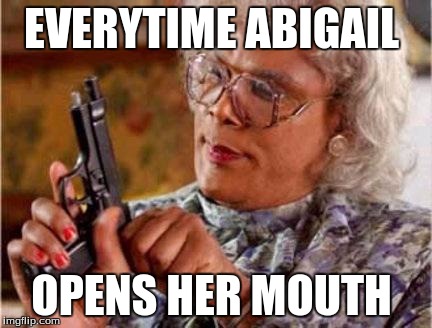 Madea | EVERYTIME ABIGAIL OPENS HER MOUTH | image tagged in madea | made w/ Imgflip meme maker