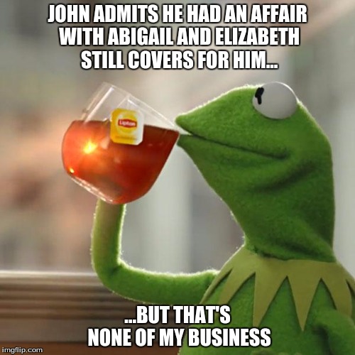 But That's None Of My Business Meme | JOHN ADMITS HE HAD AN AFFAIR WITH ABIGAIL AND ELIZABETH STILL COVERS FOR HIM... ...BUT THAT'S NONE OF MY BUSINESS | image tagged in memes,but thats none of my business,kermit the frog | made w/ Imgflip meme maker