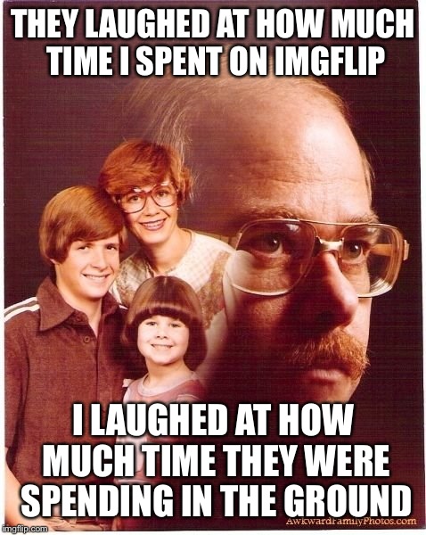 Vengeance Dad Meme | THEY LAUGHED AT HOW MUCH TIME I SPENT ON IMGFLIP I LAUGHED AT HOW MUCH TIME THEY WERE SPENDING IN THE GROUND | image tagged in memes,vengeance dad | made w/ Imgflip meme maker