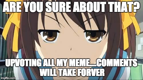 Haruhi stare | ARE YOU SURE ABOUT THAT? UPVOTING ALL MY MEME....COMMENTS WILL TAKE FORVER | image tagged in haruhi stare | made w/ Imgflip meme maker