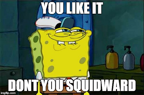 Don't You Squidward Meme | YOU LIKE IT DONT YOU SQUIDWARD | image tagged in memes,dont you squidward | made w/ Imgflip meme maker
