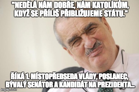 "NEDÄšLÃ NÃM DOBÅ˜E, NÃM KATOLÃKÅ®M, KDYÅ½ SE PÅ˜ÃLIÅ  PÅ˜IBLIÅ½UJEME STÃTU." Å˜ÃKÃ 1. MÃSTOPÅ˜EDSEDA VLÃDY, POSLANEC, BÃVALÃ SE | image tagged in karel schwarzenberg | made w/ Imgflip meme maker