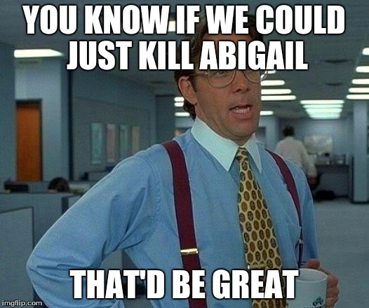 That Would Be Great Meme | YOU KNOW IF WE COULD JUST KILL ABIGAIL THAT'D BE GREAT | image tagged in memes,that would be great | made w/ Imgflip meme maker