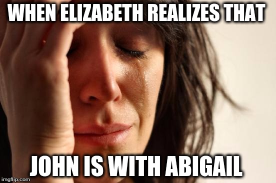 First World Problems Meme | WHEN ELIZABETH REALIZES THAT JOHN IS WITH ABIGAIL | image tagged in memes,first world problems | made w/ Imgflip meme maker