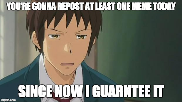 Kyon WTF | YOU'RE GONNA REPOST AT LEAST ONE MEME TODAY SINCE NOW I GUARNTEE IT | image tagged in kyon wtf | made w/ Imgflip meme maker