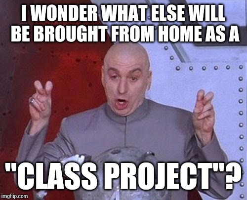 I'm reminded of the Trojan horse... | I WONDER WHAT ELSE WILL BE BROUGHT FROM HOME AS A "CLASS PROJECT"? | image tagged in memes,dr evil laser | made w/ Imgflip meme maker