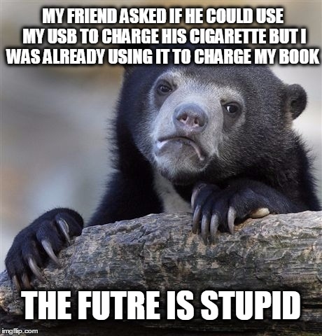  the future is stupid! (now with typo) =] | MY FRIEND ASKED IF HE COULD USE MY USB TO CHARGE HIS CIGARETTE BUT I WAS ALREADY USING IT TO CHARGE MY BOOK THE FUTRE IS STUPID | image tagged in memes,confession bear,typo,funny,future,stupid | made w/ Imgflip meme maker