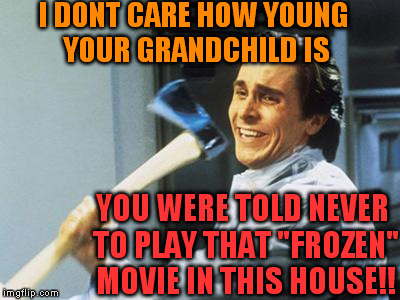i meant "NEVER" when i said never! | I DONT CARE HOW YOUNG YOUR GRANDCHILD IS YOU WERE TOLD NEVER TO PLAY THAT "FROZEN" MOVIE IN THIS HOUSE!! | image tagged in christian bale with axe | made w/ Imgflip meme maker