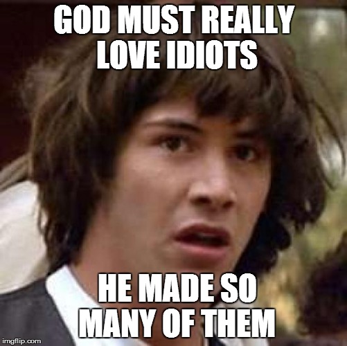 Conspiracy Keanu | GOD MUST REALLY LOVE IDIOTS HE MADE SO MANY OF THEM | image tagged in memes,conspiracy keanu | made w/ Imgflip meme maker