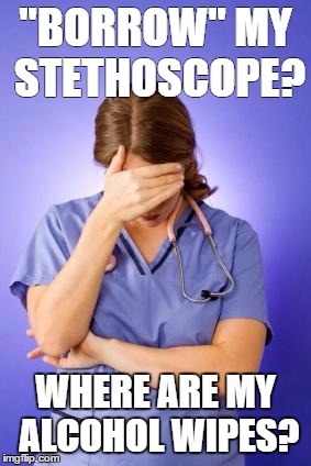 Nurse Facepalm | "BORROW" MY STETHOSCOPE? WHERE ARE MY ALCOHOL WIPES? | image tagged in nurse facepalm | made w/ Imgflip meme maker