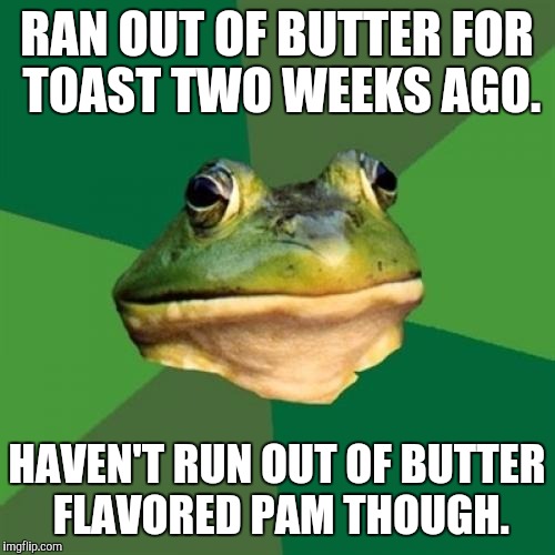 Foul Bachelor Frog | RAN OUT OF BUTTER FOR TOAST TWO WEEKS AGO. HAVEN'T RUN OUT OF BUTTER FLAVORED PAM THOUGH. | image tagged in memes,foul bachelor frog | made w/ Imgflip meme maker