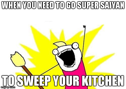 Me when my mom tells me to clean. | WHEN YOU NEED TO GO SUPER SAIYAN TO SWEEP YOUR KITCHEN | image tagged in memes,x all the y | made w/ Imgflip meme maker